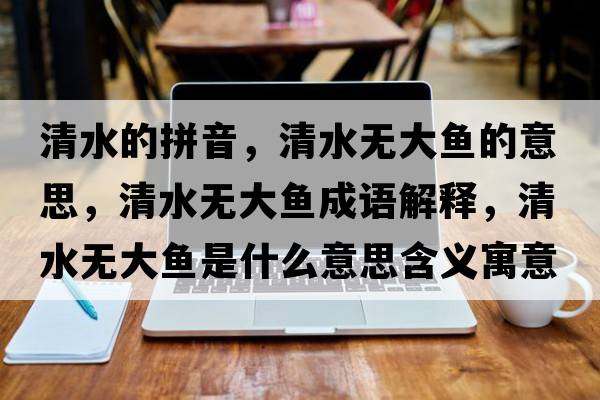 清水的拼音，清水無(wú)大魚(yú)的意思，清水無(wú)大魚(yú)成語(yǔ)解釋，清水無(wú)大魚(yú)是什么意思含義寓意