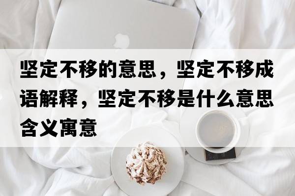 堅(jiān)定不移的意思，堅(jiān)定不移成語解釋，堅(jiān)定不移是什么意思含義寓意