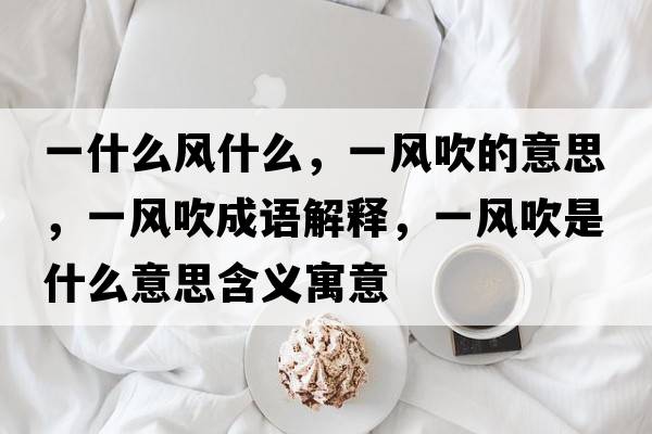 一什么風(fēng)什么，一風(fēng)吹的意思，一風(fēng)吹成語解釋，一風(fēng)吹是什么意思含義寓意