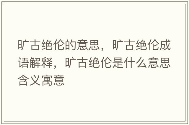 曠古絕倫的意思，曠古絕倫成語解釋，曠古絕倫是什么意思含義寓意