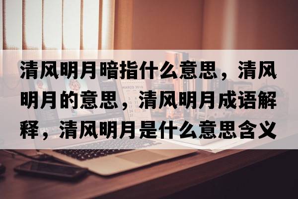 清風明月暗指什么意思，清風明月的意思，清風明月成語解釋，清風明月是什么意思含義寓意