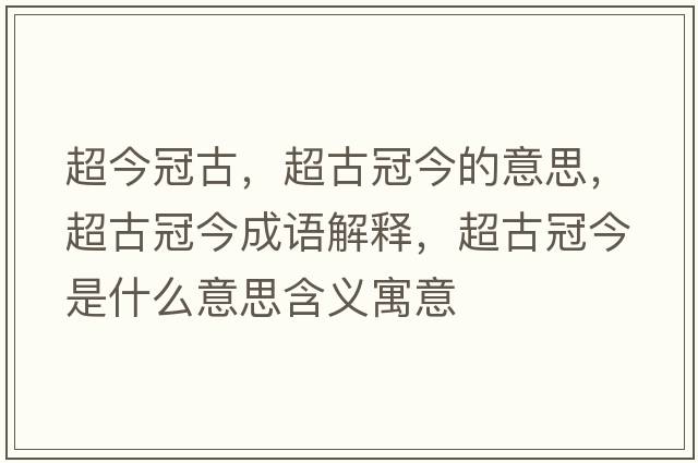 超今冠古，超古冠今的意思，超古冠今成語解釋，超古冠今是什么意思含義寓意