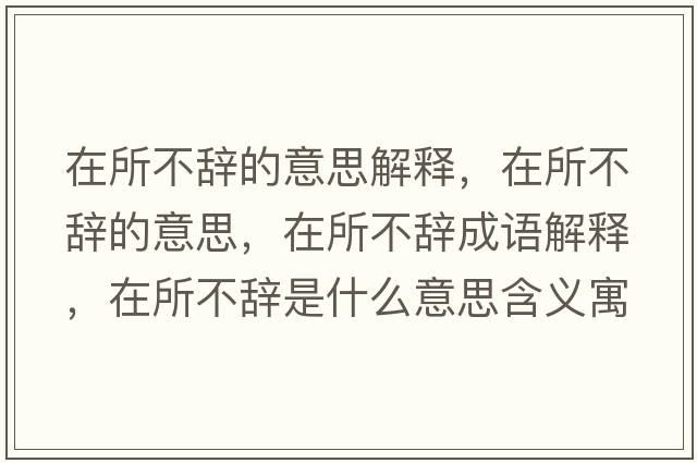 在所不辭的意思解釋?zhuān)谒晦o的意思，在所不辭成語(yǔ)解釋?zhuān)谒晦o是什么意思含義寓意