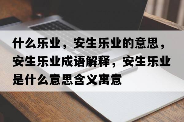 什么樂(lè)業(yè)，安生樂(lè)業(yè)的意思，安生樂(lè)業(yè)成語(yǔ)解釋?zhuān)采鷺?lè)業(yè)是什么意思含義寓意