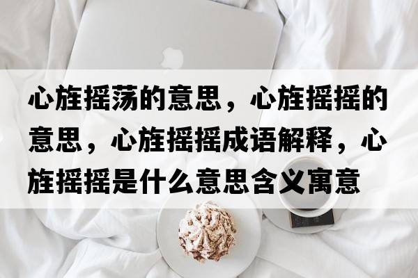 心旌搖蕩的意思，心旌搖搖的意思，心旌搖搖成語解釋，心旌搖搖是什么意思含義寓意