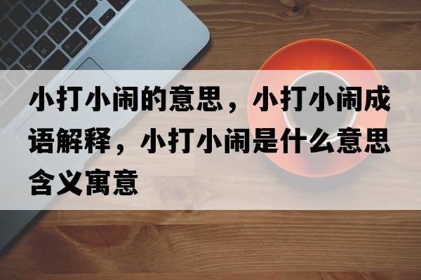 小打小鬧的意思，小打小鬧成語解釋，小打小鬧是什么意思含義寓意