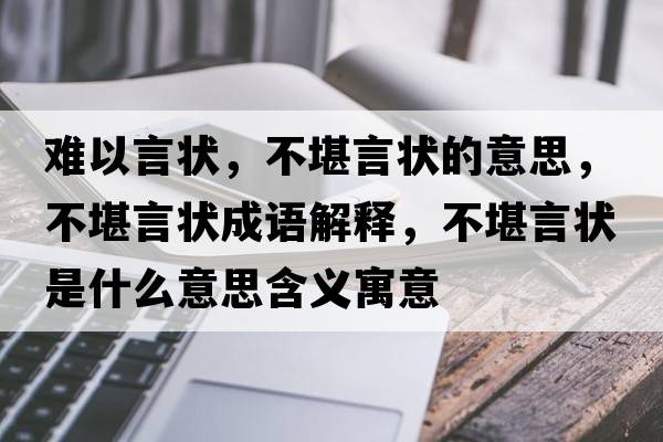 難以言狀，不堪言狀的意思，不堪言狀成語(yǔ)解釋，不堪言狀是什么意思含義寓意
