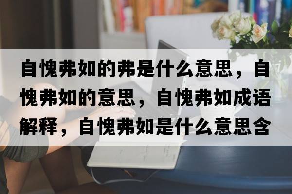 自愧弗如的弗是什么意思，自愧弗如的意思，自愧弗如成語解釋，自愧弗如是什么意思含義寓意