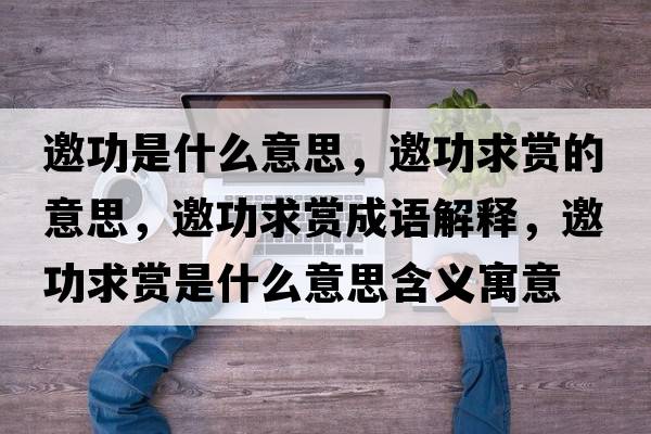 邀功是什么意思，邀功求賞的意思，邀功求賞成語解釋，邀功求賞是什么意思含義寓意