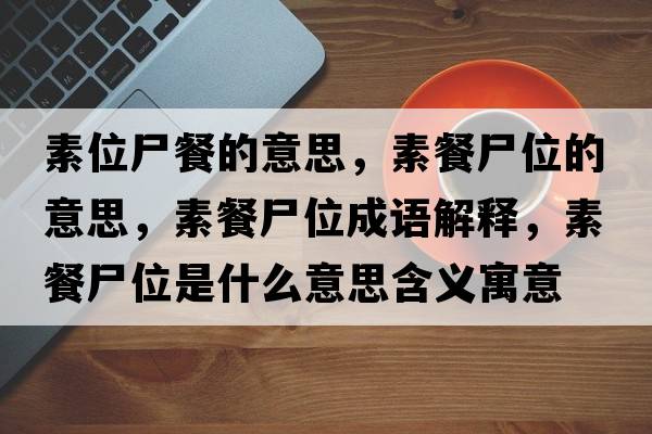素位尸餐的意思，素餐尸位的意思，素餐尸位成語解釋，素餐尸位是什么意思含義寓意