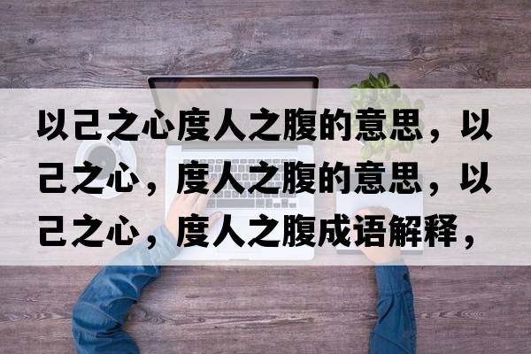 以己之心度人之腹的意思，以己之心，度人之腹的意思，以己之心，度人之腹成語解釋，以己之心，度人之腹是什么意思含義寓意