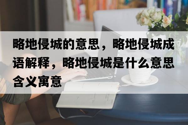 略地侵城的意思，略地侵城成語解釋，略地侵城是什么意思含義寓意