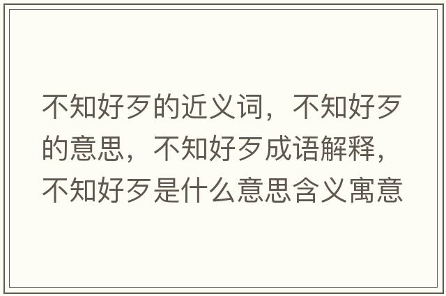 不知好歹的近義詞，不知好歹的意思，不知好歹成語(yǔ)解釋?zhuān)恢么跏鞘裁匆馑己x寓意
