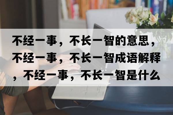 不經(jīng)一事，不長(zhǎng)一智的意思，不經(jīng)一事，不長(zhǎng)一智成語(yǔ)解釋?zhuān)唤?jīng)一事，不長(zhǎng)一智是什么意思含義寓意
