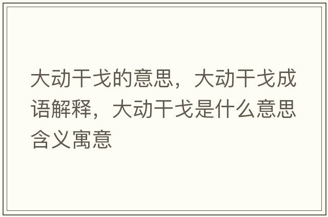 大動(dòng)干戈的意思，大動(dòng)干戈成語解釋，大動(dòng)干戈是什么意思含義寓意
