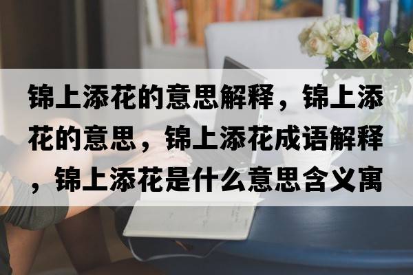 錦上添花的意思解釋，錦上添花的意思，錦上添花成語解釋，錦上添花是什么意思含義寓意