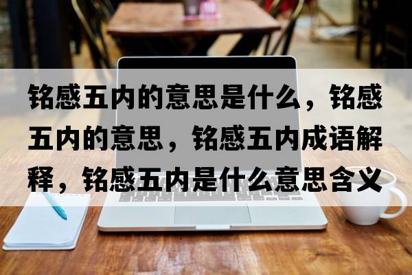 銘感五內(nèi)的意思是什么，銘感五內(nèi)的意思，銘感五內(nèi)成語解釋，銘感五內(nèi)是什么意思含義寓意