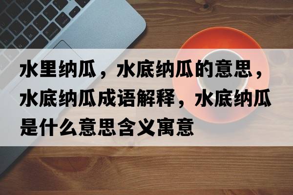 水里納瓜，水底納瓜的意思，水底納瓜成語解釋，水底納瓜是什么意思含義寓意