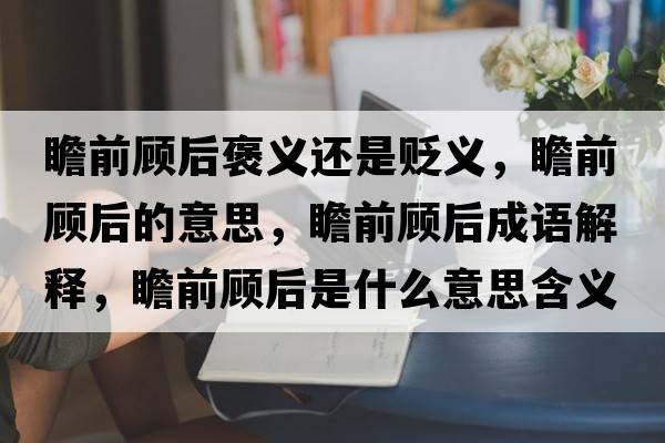 瞻前顧后褒義還是貶義，瞻前顧后的意思，瞻前顧后成語(yǔ)解釋?zhuān)扒邦櫤笫鞘裁匆馑己x寓意