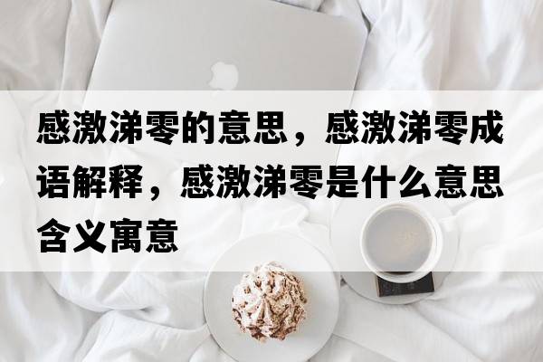 感激涕零的意思，感激涕零成語解釋，感激涕零是什么意思含義寓意
