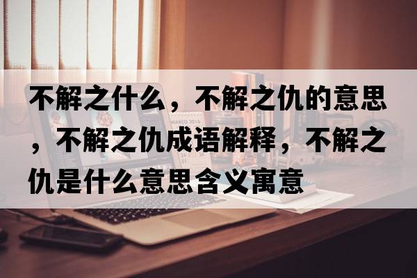 不解之什么，不解之仇的意思，不解之仇成語(yǔ)解釋，不解之仇是什么意思含義寓意