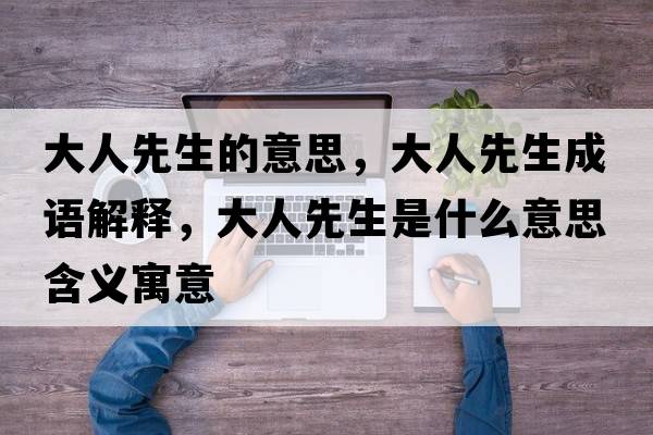 大人先生的意思，大人先生成語(yǔ)解釋，大人先生是什么意思含義寓意