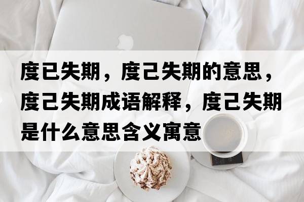 度已失期，度己失期的意思，度己失期成語解釋，度己失期是什么意思含義寓意