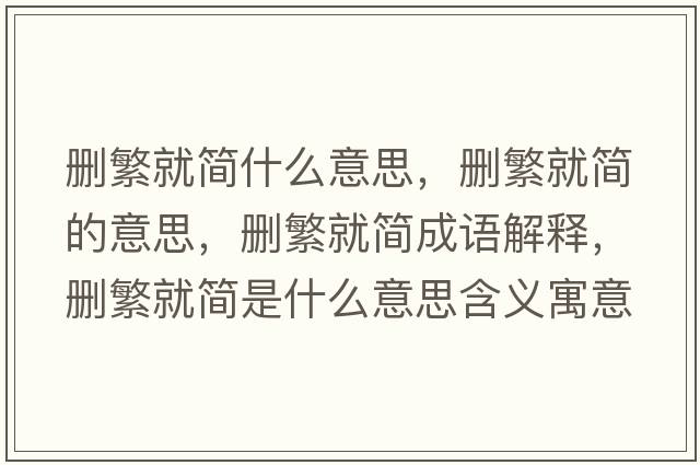 刪繁就簡什么意思，刪繁就簡的意思，刪繁就簡成語解釋，刪繁就簡是什么意思含義寓意