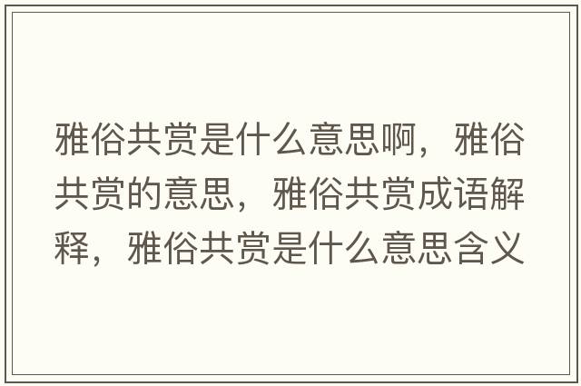 雅俗共賞是什么意思啊，雅俗共賞的意思，雅俗共賞成語解釋，雅俗共賞是什么意思含義寓意