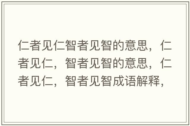 仁者見仁智者見智的意思，仁者見仁，智者見智的意思，仁者見仁，智者見智成語(yǔ)解釋，仁者見仁，智者見智是什么意思含義寓意