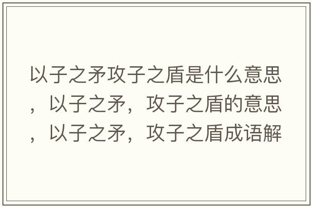 以子之矛攻子之盾是什么意思，以子之矛，攻子之盾的意思，以子之矛，攻子之盾成語解釋，以子之矛，攻子之盾是什么意思含義寓意