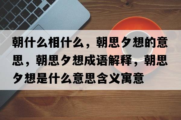 朝什么相什么，朝思夕想的意思，朝思夕想成語解釋，朝思夕想是什么意思含義寓意