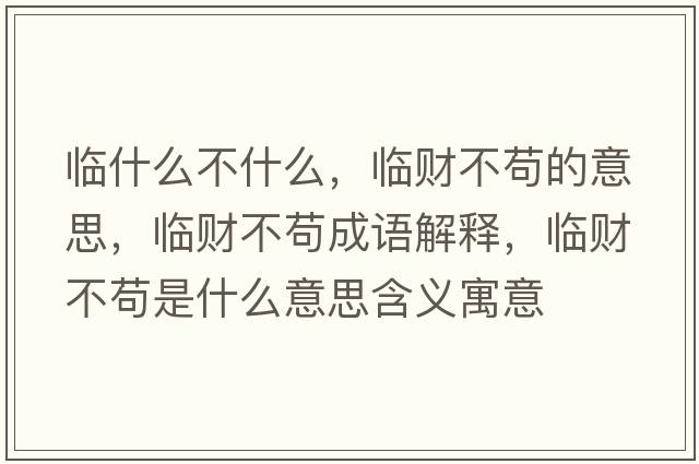 臨什么不什么，臨財(cái)不茍的意思，臨財(cái)不茍成語解釋，臨財(cái)不茍是什么意思含義寓意