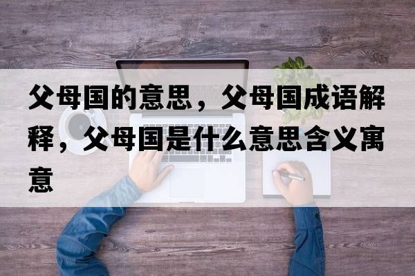 父母國(guó)的意思，父母國(guó)成語(yǔ)解釋?zhuān)改竾?guó)是什么意思含義寓意