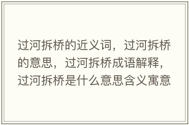 過(guò)河拆橋的近義詞，過(guò)河拆橋的意思，過(guò)河拆橋成語(yǔ)解釋?zhuān)^(guò)河拆橋是什么意思含義寓意