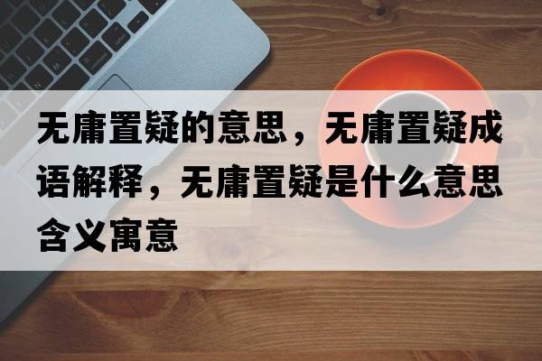 無庸置疑的意思，無庸置疑成語解釋，無庸置疑是什么意思含義寓意