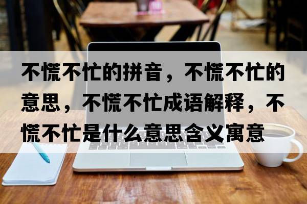 不慌不忙的拼音，不慌不忙的意思，不慌不忙成語解釋，不慌不忙是什么意思含義寓意
