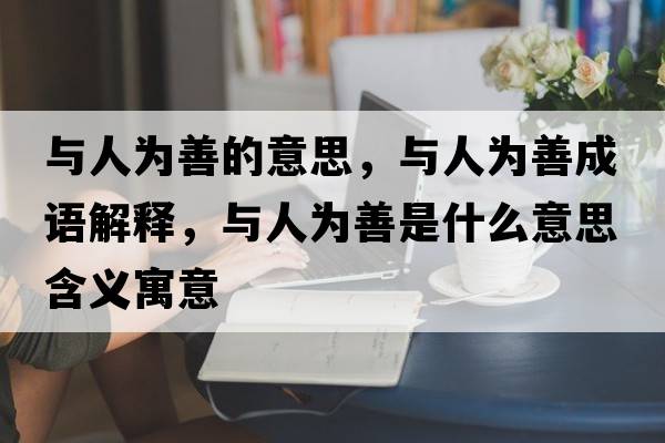 與人為善的意思，與人為善成語(yǔ)解釋?zhuān)c人為善是什么意思含義寓意