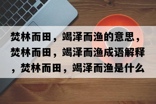 焚林而田，竭澤而漁的意思，焚林而田，竭澤而漁成語解釋，焚林而田，竭澤而漁是什么意思含義寓意