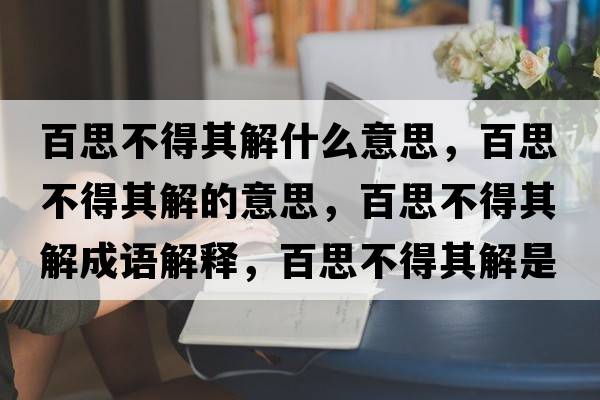 百思不得其解什么意思，百思不得其解的意思，百思不得其解成語(yǔ)解釋?zhuān)偎疾坏闷浣馐鞘裁匆馑己x寓意