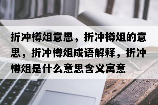折沖樽俎意思，折沖樽俎的意思，折沖樽俎成語解釋，折沖樽俎是什么意思含義寓意