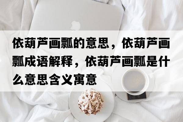 依葫蘆畫瓢的意思，依葫蘆畫瓢成語解釋，依葫蘆畫瓢是什么意思含義寓意