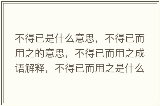 不得已是什么意思，不得已而用之的意思，不得已而用之成語解釋，不得已而用之是什么意思含義寓意