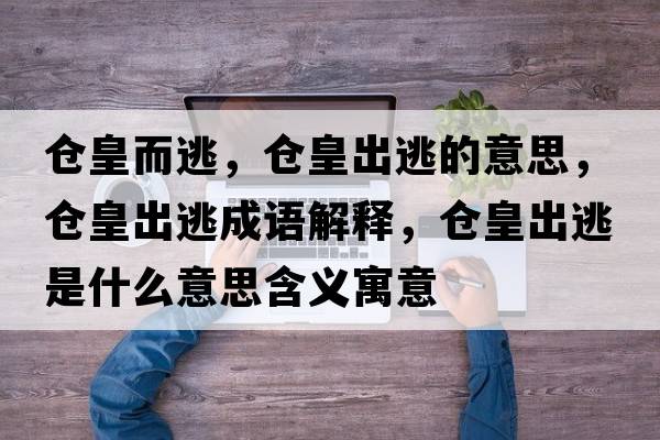 倉皇而逃，倉皇出逃的意思，倉皇出逃成語解釋，倉皇出逃是什么意思含義寓意