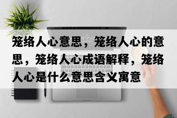 籠絡(luò)人心意思，籠絡(luò)人心的意思，籠絡(luò)人心成語解釋，籠絡(luò)人心是什么意思含義寓意