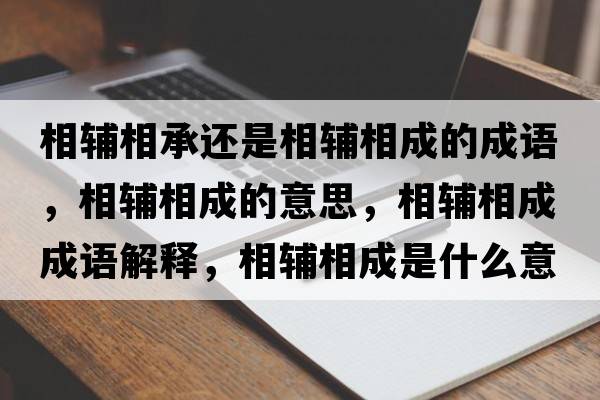 相輔相承還是相輔相成的成語，相輔相成的意思，相輔相成成語解釋，相輔相成是什么意思含義寓意
