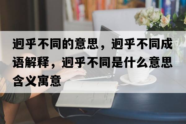 迥乎不同的意思，迥乎不同成語解釋，迥乎不同是什么意思含義寓意
