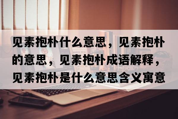 見素抱樸什么意思，見素抱樸的意思，見素抱樸成語解釋，見素抱樸是什么意思含義寓意