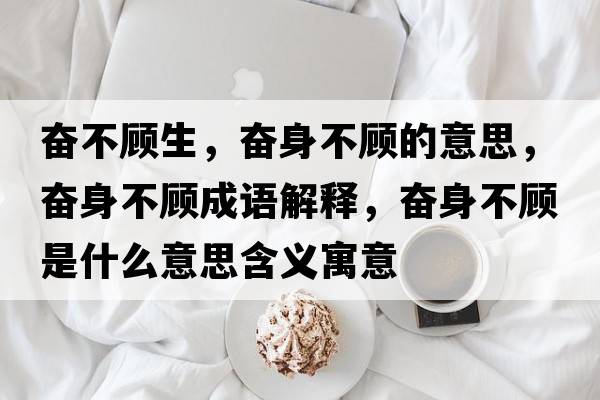 奮不顧生，奮身不顧的意思，奮身不顧成語解釋，奮身不顧是什么意思含義寓意