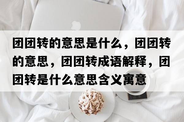 團(tuán)團(tuán)轉(zhuǎn)的意思是什么，團(tuán)團(tuán)轉(zhuǎn)的意思，團(tuán)團(tuán)轉(zhuǎn)成語解釋，團(tuán)團(tuán)轉(zhuǎn)是什么意思含義寓意